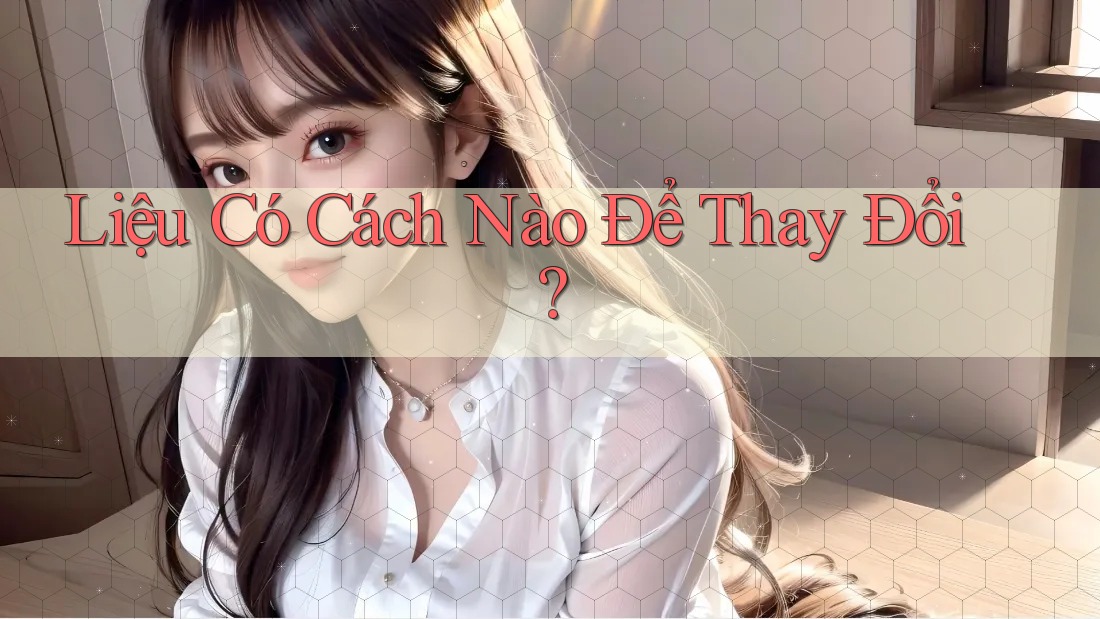 Liệu Có Cách Nào Để Thay Đổi? Liệu Có Cách Nào Để Thay Đổi?