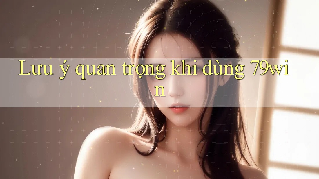 Lưu ý quan trọng khi dùng 79win Lưu ý quan trọng khi dùng 79win