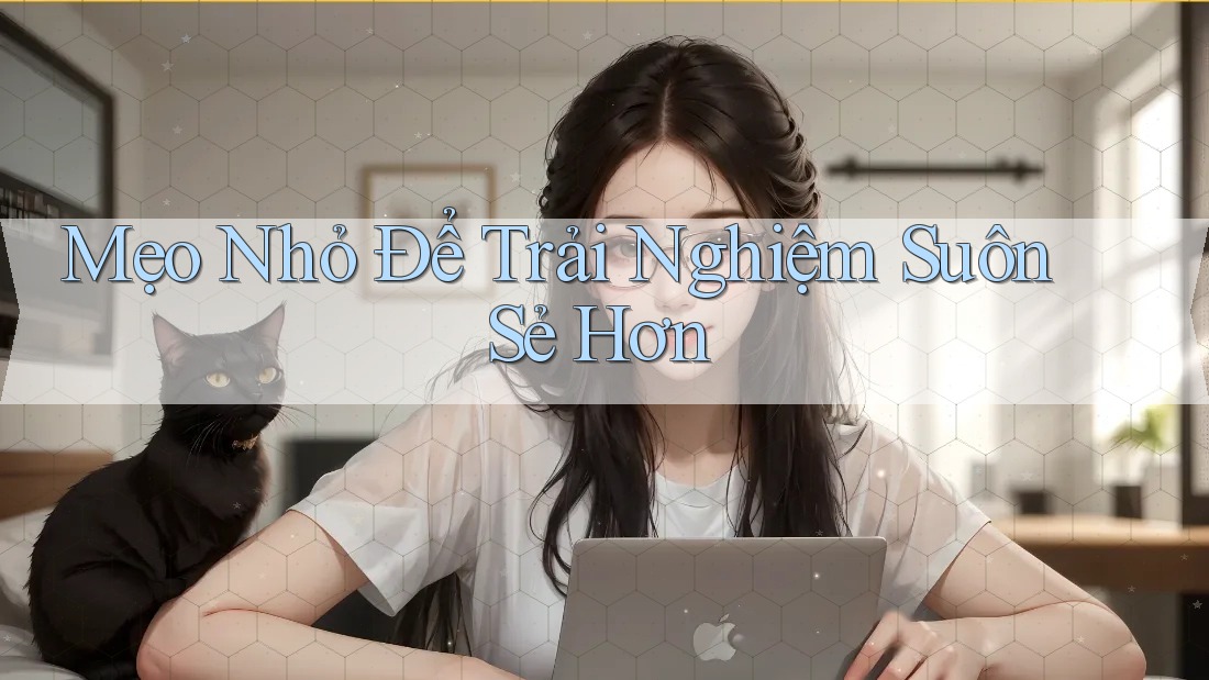 Mẹo Nhỏ Để Trải Nghiệm Suôn Sẻ Hơn Mẹo Nhỏ Để Trải Nghiệm Suôn Sẻ Hơn