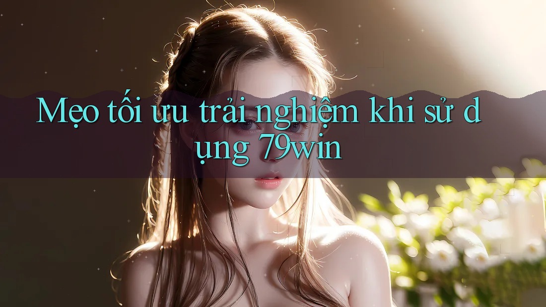 Mẹo tối ưu trải nghiệm khi sử dụng 79win