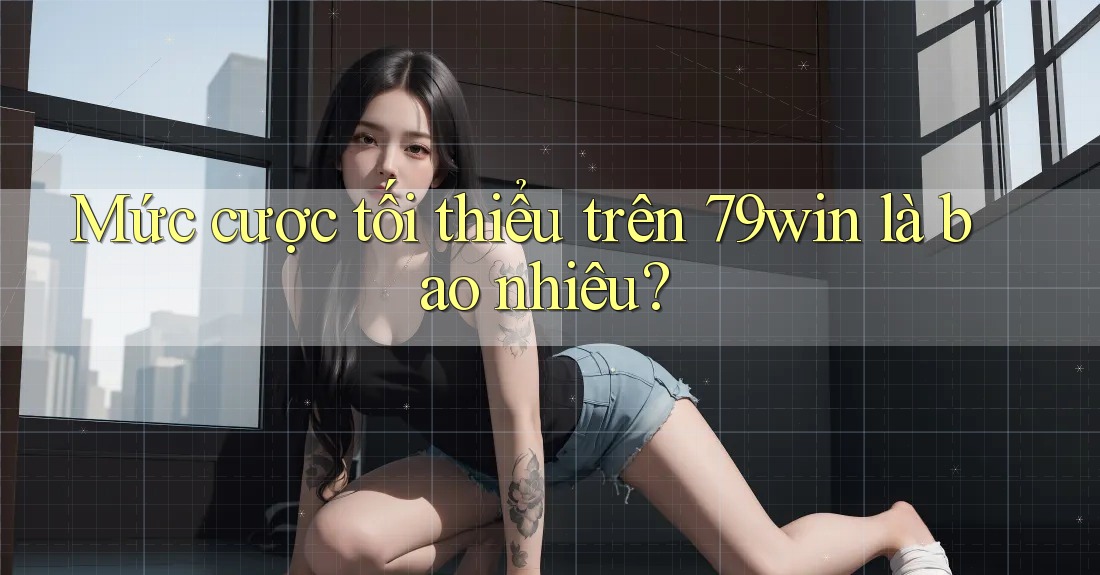 Mức cược tối thiểu trên 79win là bao nhiêu?