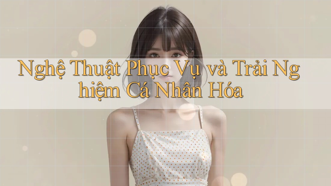Nghệ Thuật Phục Vụ và Trải Nghiệm Cá Nhân Hóa Nghệ Thuật Phục Vụ và Trải Nghiệm Cá Nhân Hóa