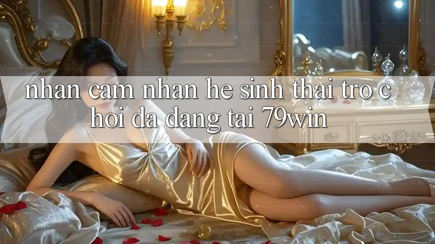 Nhận cảm nhận Hệ Sinh Thái Trò Chơi Đa Dạng Tại 79win Nhận cảm nhận Hệ Sinh Thái Trò Chơi Đa Dạng Tại 79win