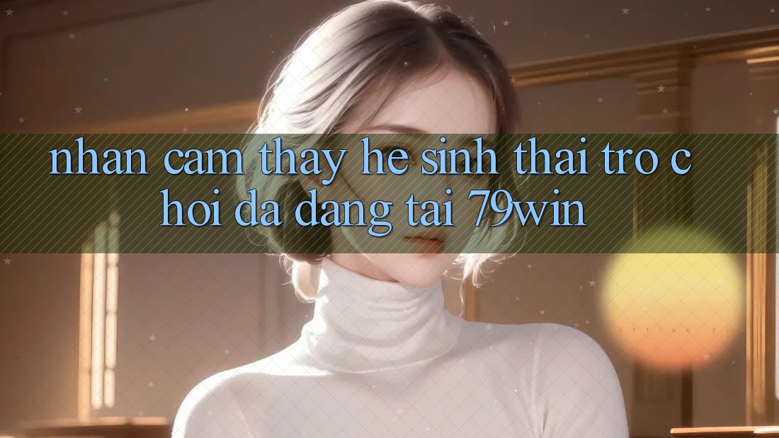 Nhận cảm thấy Hệ Sinh Thái Trò Chơi Đa Dạng Tại 79win Nhận cảm thấy Hệ Sinh Thái Trò Chơi Đa Dạng Tại 79win