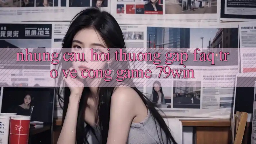 Những Câu Hỏi Thường Gặp (FAQ) Trở về Cổng Game 79win