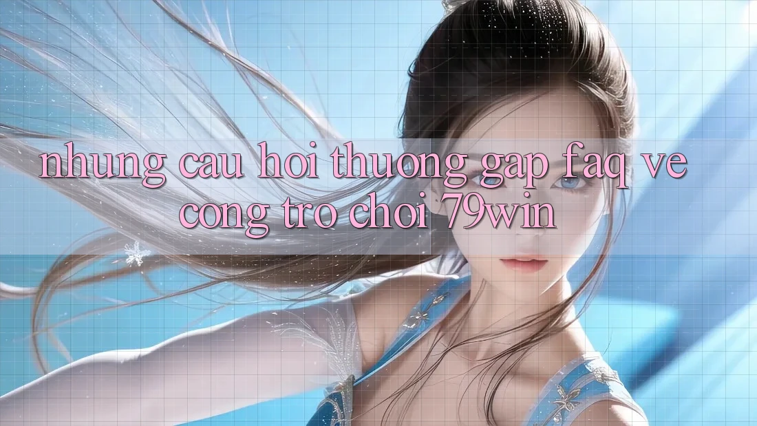Những Câu Hỏi Thường Gặp (FAQ) Về Cổng Trò chơi 79win