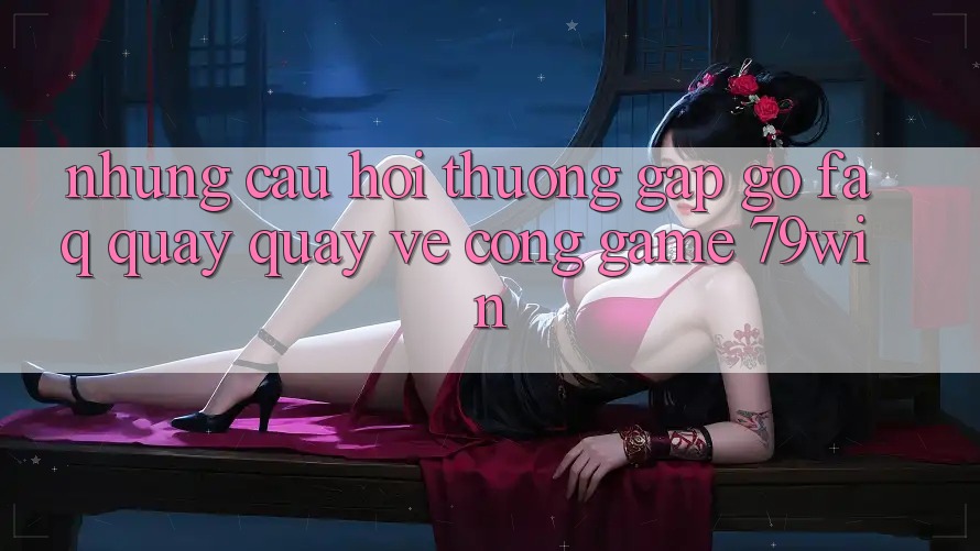 Những Câu Hỏi Thường Gặp gỡ (FAQ) Quay quay về Cổng Game 79win Những Câu Hỏi Thường Gặp gỡ (FAQ) Quay quay về Cổng Game 79win