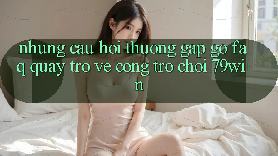Những Câu Hỏi Thường Gặp gỡ (FAQ) Quay trở về Cổng Trò chơi 79win Những Câu Hỏi Thường Gặp gỡ (FAQ) Quay trở về Cổng Trò chơi 79win