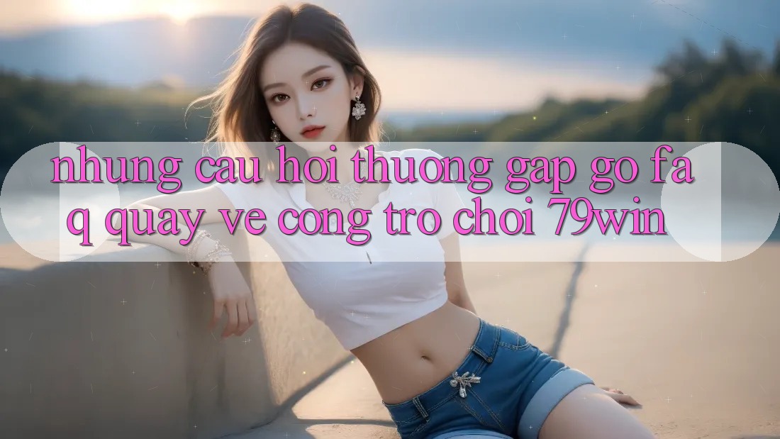 Những Câu Hỏi Thường Gặp gỡ (FAQ) Quay về Cổng Trò chơi 79win