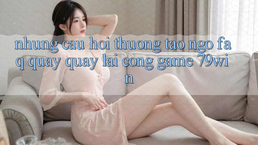 Những Câu Hỏi Thường Tao ngộ (FAQ) Quay quay lại Cổng Game 79win
