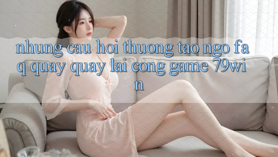 Những Câu Hỏi Thường Tao ngộ (FAQ) Quay quay lại Cổng Game 79win Những Câu Hỏi Thường Tao ngộ (FAQ) Quay quay lại Cổng Game 79win