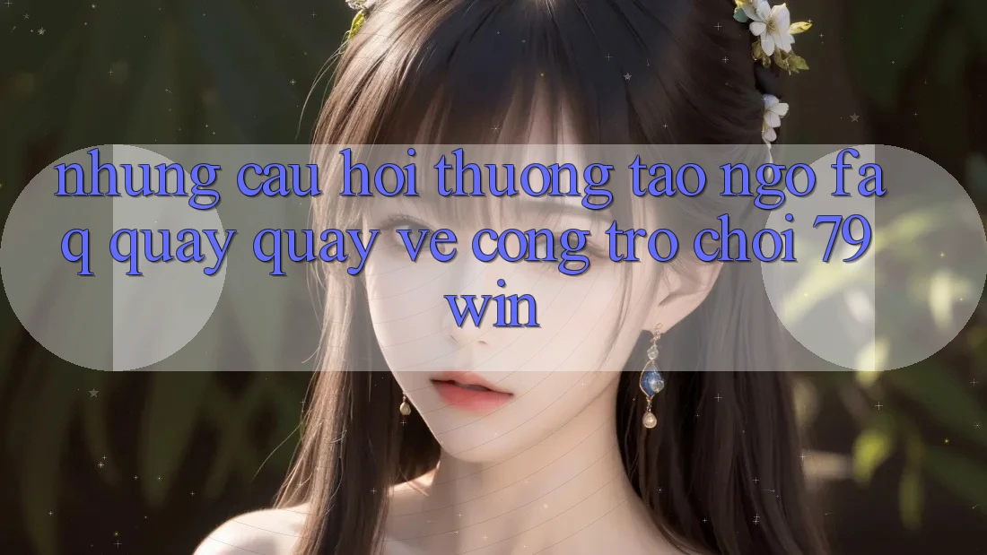 Những Câu Hỏi Thường Tao ngộ (FAQ) Quay quay về Cổng Trò chơi 79win