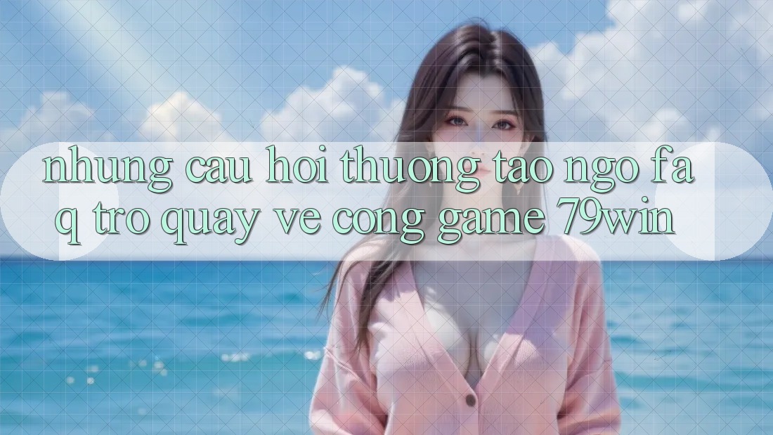 Những Câu Hỏi Thường Tao ngộ (FAQ) Trở quay về Cổng Game 79win