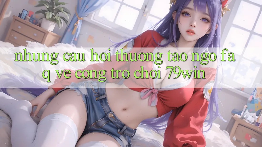 Những Câu Hỏi Thường Tao ngộ (FAQ) Về Cổng Trò chơi 79win