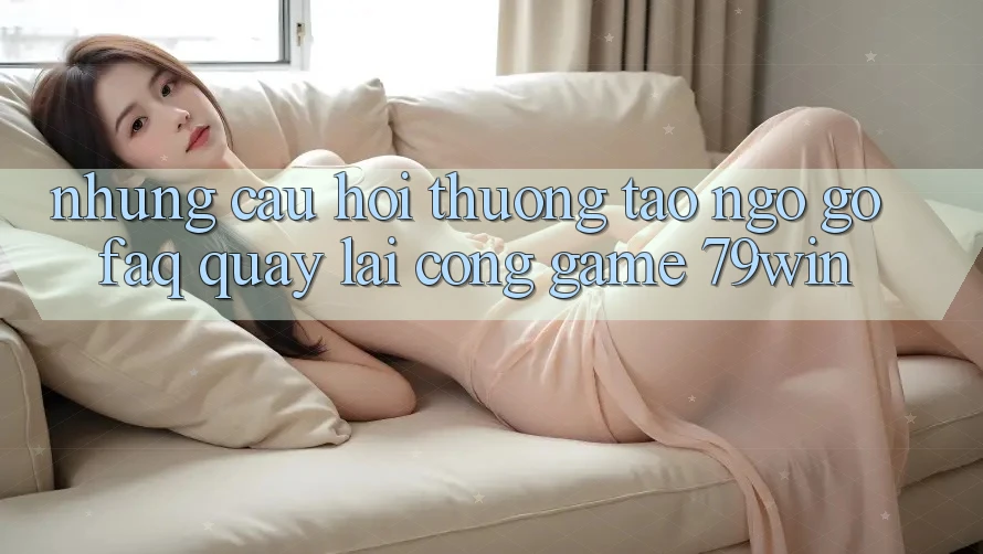 Những Câu Hỏi Thường Tao ngộ gỡ (FAQ) Quay lại Cổng Game 79win Những Câu Hỏi Thường Tao ngộ gỡ (FAQ) Quay lại Cổng Game 79win