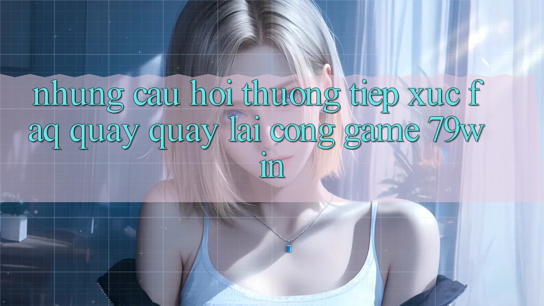 Những Câu Hỏi Thường Tiếp xúc (FAQ) Quay quay lại Cổng Game 79win Những Câu Hỏi Thường Tiếp xúc (FAQ) Quay quay lại Cổng Game 79win
