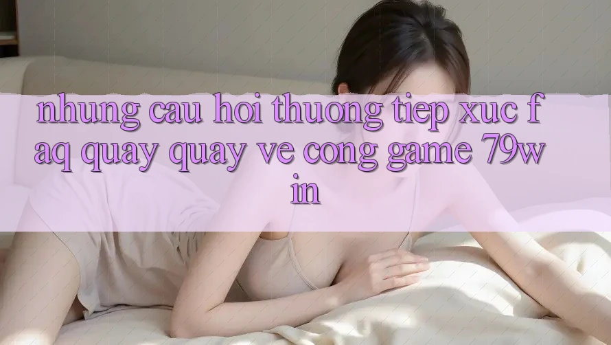 Những Câu Hỏi Thường Tiếp xúc (FAQ) Quay quay về Cổng Game 79win