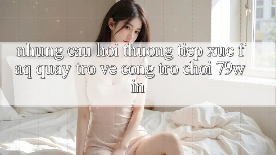 Những Câu Hỏi Thường Tiếp xúc (FAQ) Quay trở về Cổng Trò chơi 79win Những Câu Hỏi Thường Tiếp xúc (FAQ) Quay trở về Cổng Trò chơi 79win