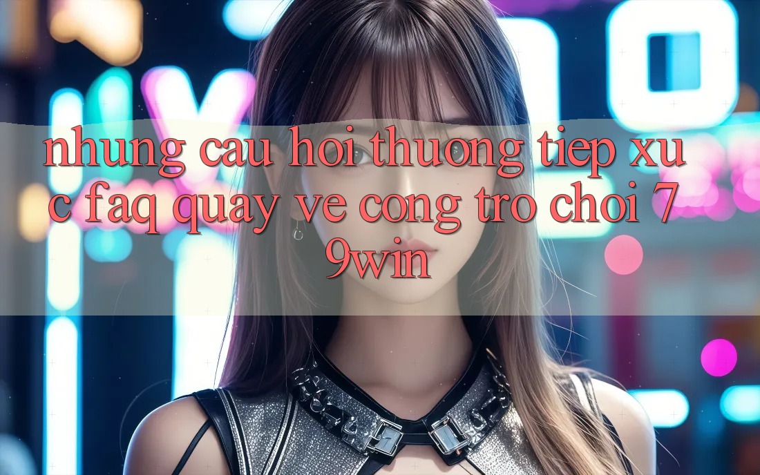 Những Câu Hỏi Thường Tiếp xúc (FAQ) Quay về Cổng Trò chơi 79win Những Câu Hỏi Thường Tiếp xúc (FAQ) Quay về Cổng Trò chơi 79win