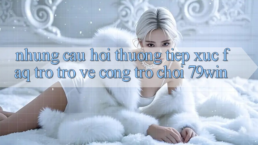 Những Câu Hỏi Thường Tiếp xúc (FAQ) Trở trở về Cổng Trò chơi 79win