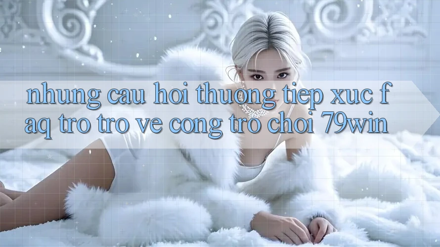 Những Câu Hỏi Thường Tiếp xúc (FAQ) Trở trở về Cổng Trò chơi 79win Những Câu Hỏi Thường Tiếp xúc (FAQ) Trở trở về Cổng Trò chơi 79win