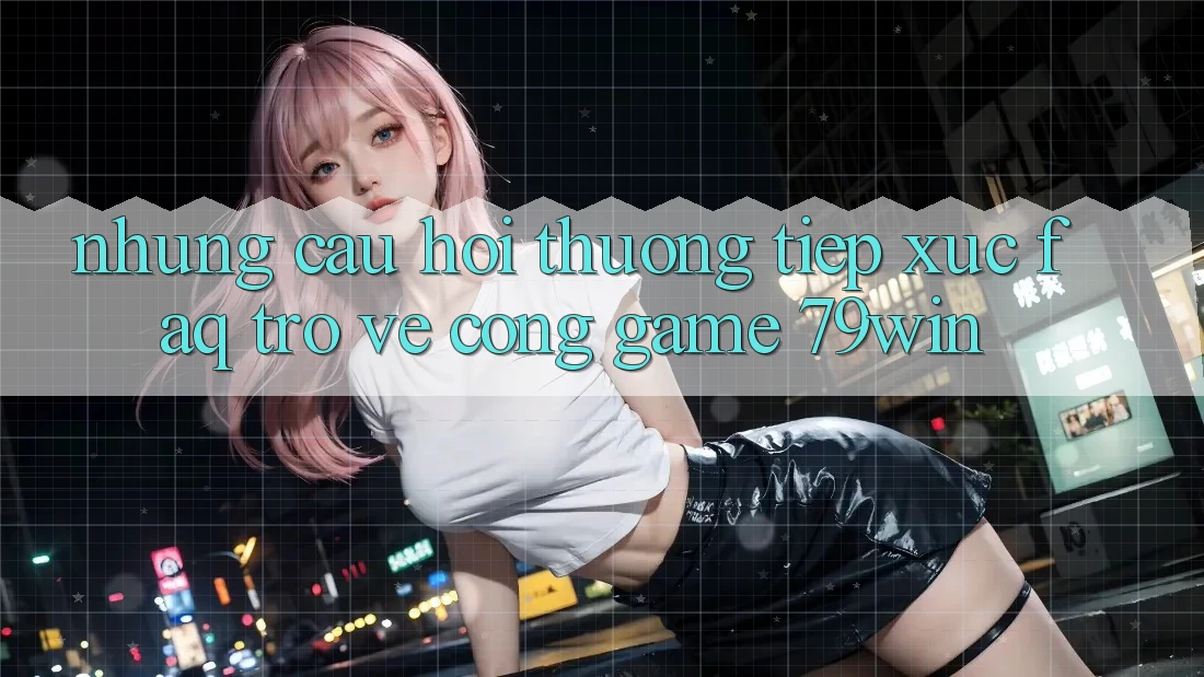 Những Câu Hỏi Thường Tiếp xúc (FAQ) Trở về Cổng Game 79win