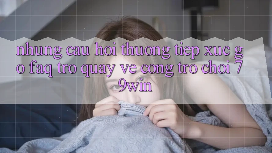 Những Câu Hỏi Thường Tiếp xúc gỡ (FAQ) Trở quay về Cổng Trò chơi 79win