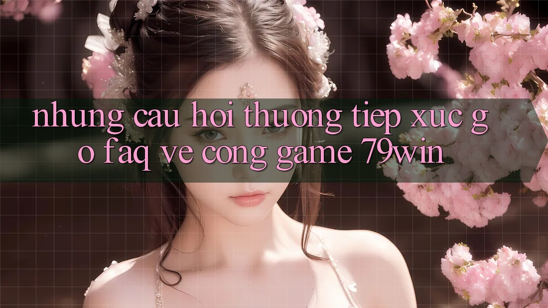 Những Câu Hỏi Thường Tiếp xúc gỡ (FAQ) Về Cổng Game 79win