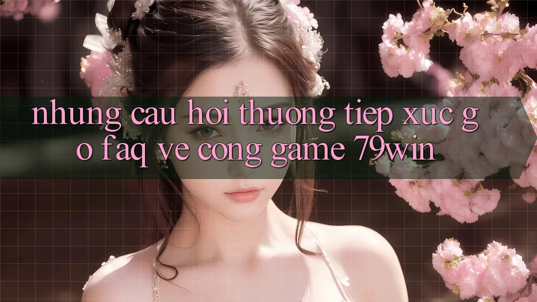 Những Câu Hỏi Thường Tiếp xúc gỡ (FAQ) Về Cổng Game 79win
