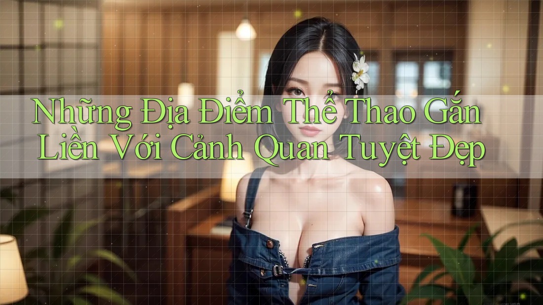 Những Địa Điểm Thể Thao Gắn Liền Với Cảnh Quan Tuyệt Đẹp
