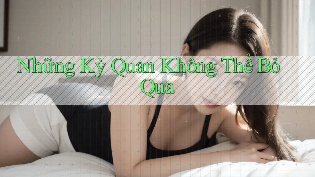 Những Kỳ Quan Không Thể Bỏ Qua Những Kỳ Quan Không Thể Bỏ Qua