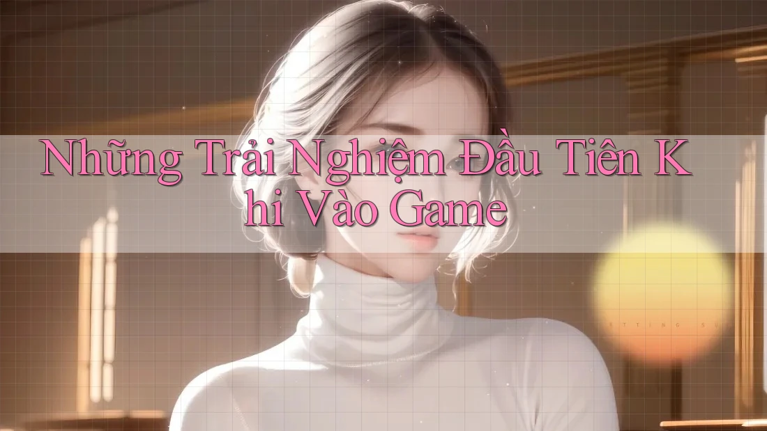 Những Trải Nghiệm Đầu Tiên Khi Vào Game
