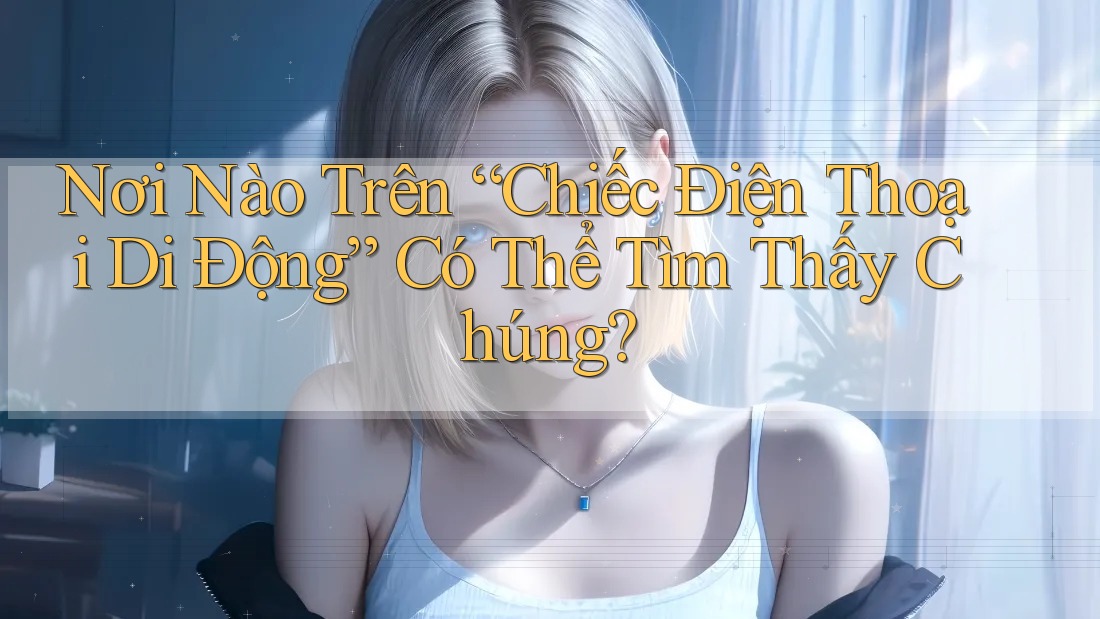Nơi Nào Trên “Chiếc Điện Thoại Di Động” Có Thể Tìm Thấy Chúng?