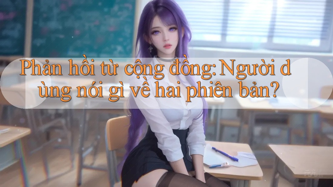 Phản hồi từ cộng đồng: Người dùng nói gì về hai phiên bản? Phản hồi từ cộng đồng: Người dùng nói gì về hai phiên bản?