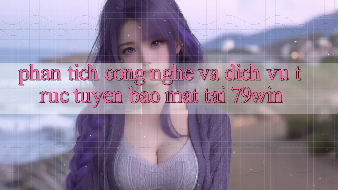 Phân Tích Công Nghệ Và Dịch vụ trực tuyến Bảo Mật Tại 79win Phân Tích Công Nghệ Và Dịch vụ trực tuyến Bảo Mật Tại 79win