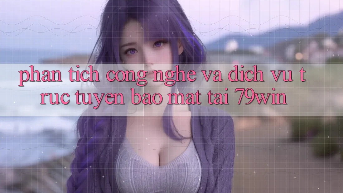 Phân Tích Công Nghệ Và Dịch vụ trực tuyến Bảo Mật Tại 79win
