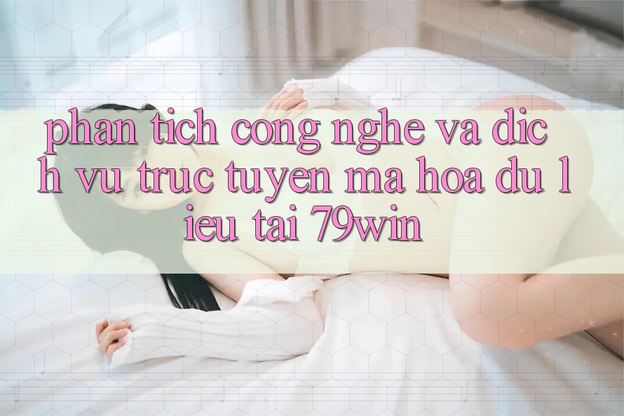 Phân Tích Công Nghệ Và Dịch vụ trực tuyến Mã hóa dữ liệu Tại 79win