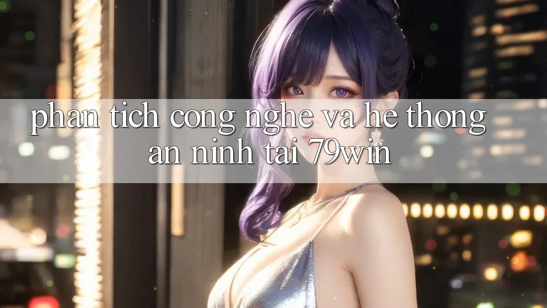Phân Tích Công Nghệ Và Hệ Thống An ninh Tại 79win