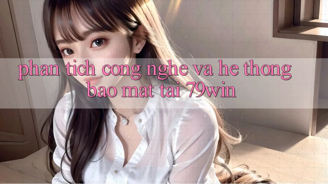 Phân Tích Công Nghệ Và Hệ Thống Bảo Mật Tại 79win
