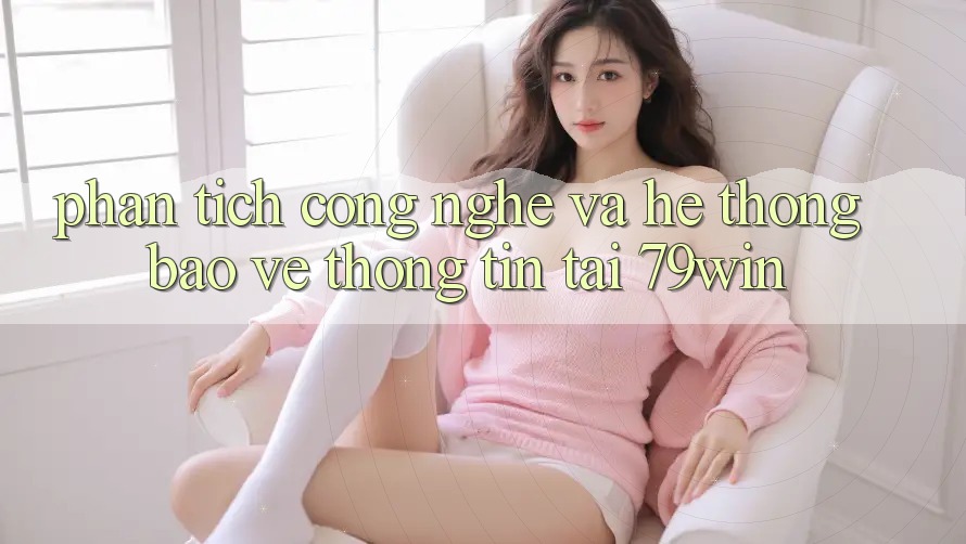 Phân Tích Công Nghệ Và Hệ Thống Bảo vệ thông tin Tại 79win