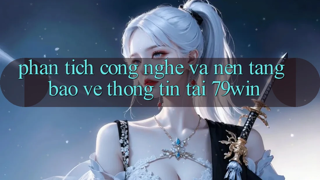 Phân Tích Công Nghệ Và Nền tảng Bảo vệ thông tin Tại 79win