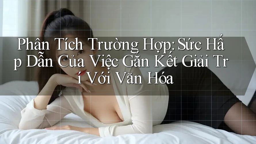 Phân Tích Trường Hợp: Sức Hấp Dẫn Của Việc Gắn Kết Giải Trí Với Văn Hóa Phân Tích Trường Hợp: Sức Hấp Dẫn Của Việc Gắn Kết Giải Trí Với Văn Hóa