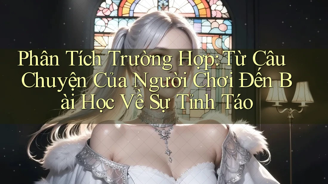 Phân Tích Trường Hợp: Từ Câu Chuyện Của Người Chơi Đến Bài Học Về Sự Tỉnh Táo Phân Tích Trường Hợp: Từ Câu Chuyện Của Người Chơi Đến Bài Học Về Sự Tỉnh Táo