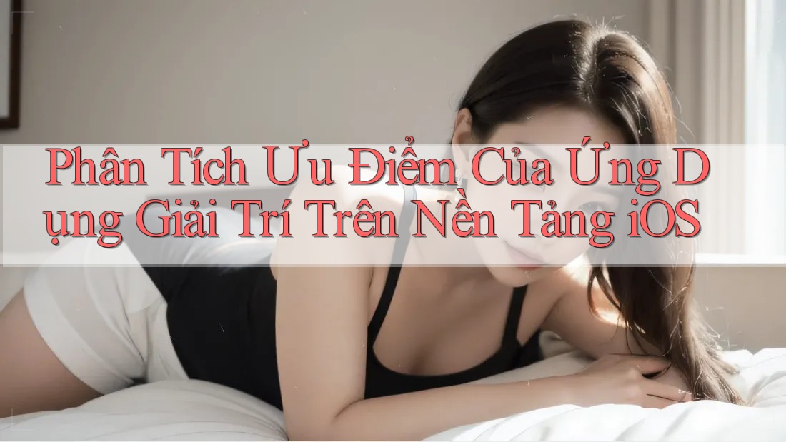 Phân Tích Ưu Điểm Của Ứng Dụng Giải Trí Trên Nền Tảng iOS Phân Tích Ưu Điểm Của Ứng Dụng Giải Trí Trên Nền Tảng iOS