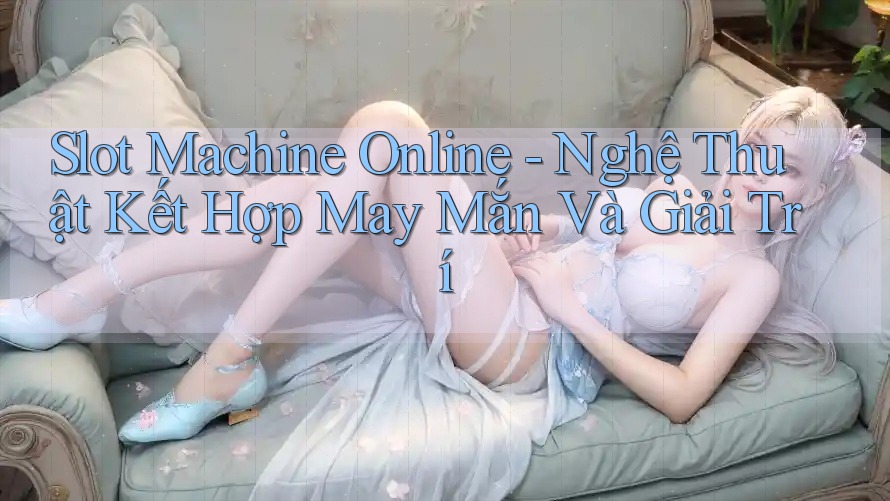 Slot Machine Online - Nghệ Thuật Kết Hợp May Mắn Và Giải Trí