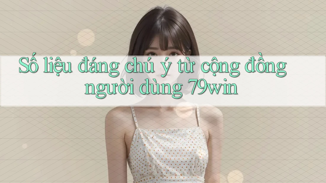 Số liệu đáng chú ý từ cộng đồng người dùng 79win