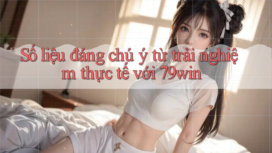 Số liệu đáng chú ý từ trải nghiệm thực tế với 79win Số liệu đáng chú ý từ trải nghiệm thực tế với 79win