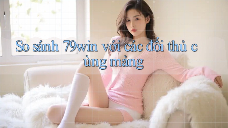 So sánh 79win với các đối thủ cùng mảng