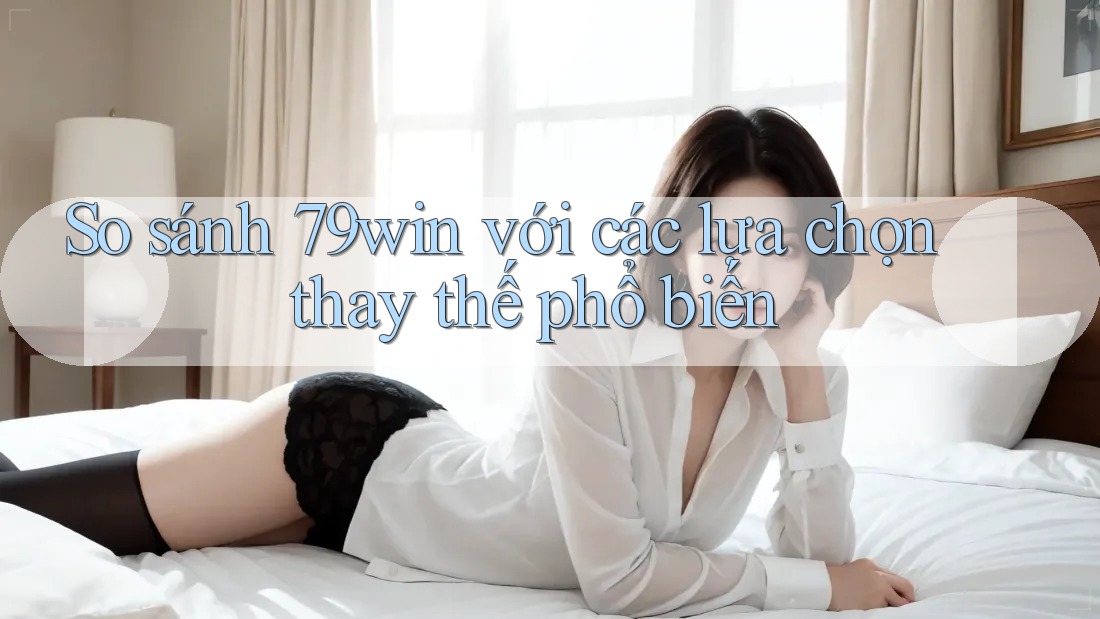 So sánh 79win với các lựa chọn thay thế phổ biến So sánh 79win với các lựa chọn thay thế phổ biến