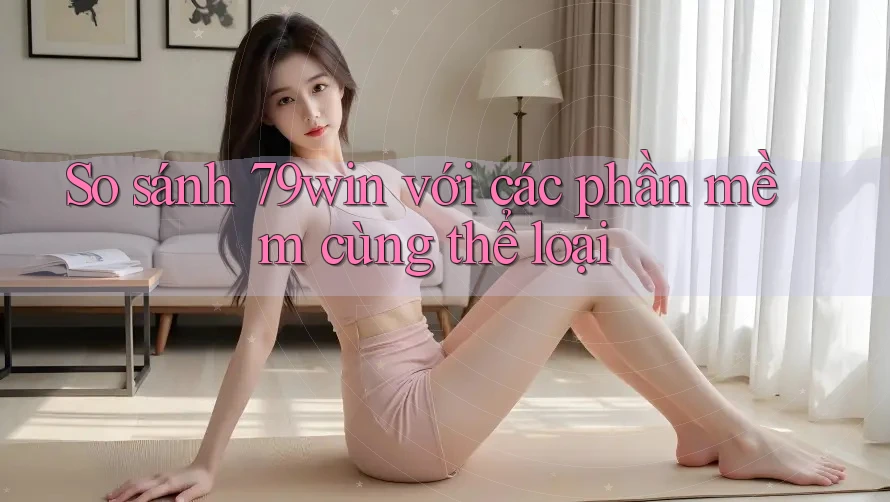 So sánh 79win với các phần mềm cùng thể loại So sánh 79win với các phần mềm cùng thể loại